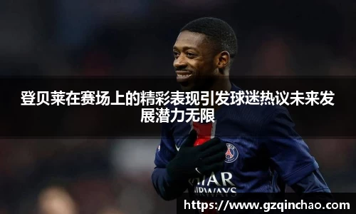 登贝莱在赛场上的精彩表现引发球迷热议未来发展潜力无限