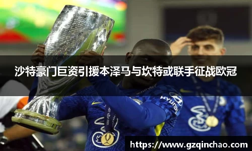 沙特豪门巨资引援本泽马与坎特或联手征战欧冠