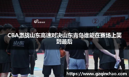 CBA激战山东高速对决山东青岛谁能在赛场上笑到最后