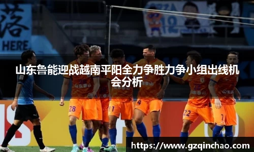 山东鲁能迎战越南平阳全力争胜力争小组出线机会分析