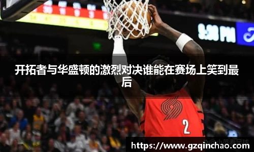 开拓者与华盛顿的激烈对决谁能在赛场上笑到最后